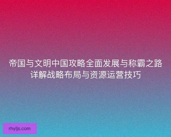 帝国与文明中国攻略全面发展与称霸之路详解战略布局与资源运营技巧