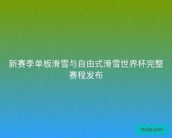 新赛季单板滑雪与自由式滑雪世界杯完整赛程发布