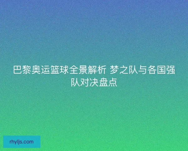 巴黎奥运篮球全景解析 梦之队与各国强队对决盘点