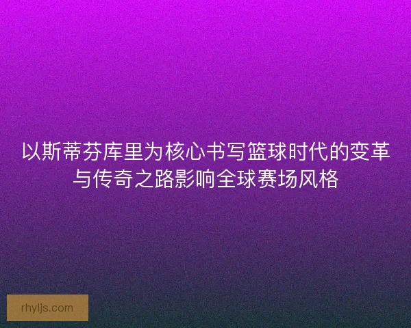 以斯蒂芬库里为核心书写篮球时代的变革与传奇之路影响全球赛场风格