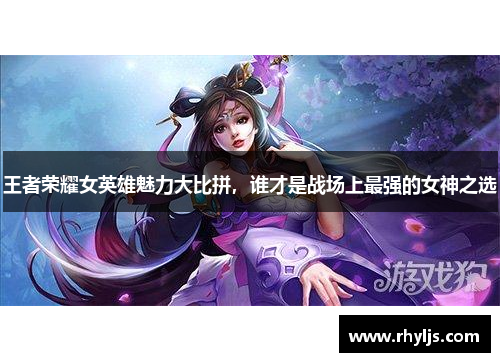 王者荣耀女英雄魅力大比拼，谁才是战场上最强的女神之选